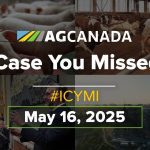 AGCanadaTV: In case you missed it; your national ag news recap for May 16, 2025